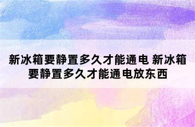 新冰箱要静置多久才能通电 新冰箱要静置多久才能通电放东西